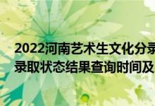 2022河南藝術生文化分錄取分數線（2022河南高考各批次錄取狀態(tài)結果查詢時間及入口）