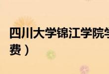 四川大學(xué)錦江學(xué)院學(xué)費（四川大學(xué)錦江學(xué)院學(xué)費）