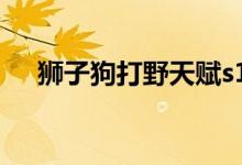 獅子狗打野天賦s10（獅子狗打野天賦）