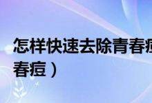 怎樣快速去除青春痘小妙招（怎樣快速去除青春痘）