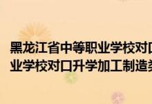 黑龍江省中等職業(yè)學校對口升學分數(shù)線（2022黑龍江中等職業(yè)學校對口升學加工制造類一分一段表）