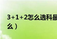 3+1+2怎么選科最合理（選科注意事項是什么）