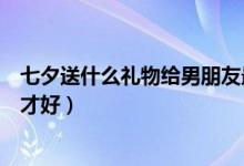 七夕送什么禮物給男朋友最適合（七夕送什么禮物給男朋友才好）