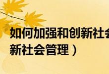 如何加強(qiáng)和創(chuàng)新社會(huì)管理工作（如何加強(qiáng)和創(chuàng)新社會(huì)管理）