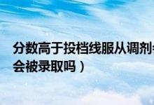 分?jǐn)?shù)高于投檔線服從調(diào)劑會(huì)錄取嗎（高于投檔線且服從調(diào)劑會(huì)被錄取嗎）