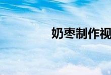 奶棗制作視頻（奶棗是啥）