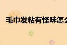 毛巾發(fā)粘有怪味怎么辦（毛巾發(fā)粘怎么辦）