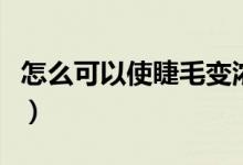 怎么可以使睫毛變濃密（怎么可以使睫毛變長）