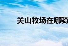 關(guān)山牧場在哪騎馬（關(guān)山牧場在哪）