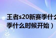 王者s20新賽季什么時候開始（王者s20新賽季什么時候開始）