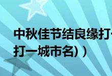 中秋佳節(jié)結(jié)良緣打一成語(yǔ)（中秋佳節(jié)結(jié)良緣(打一城市名)）