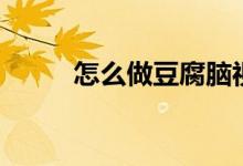 怎么做豆腐腦視頻（怎么做豆包）