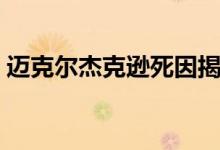 邁克爾杰克遜死因揭秘（邁克爾杰克遜死了）