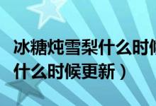冰糖燉雪梨什么時(shí)候播哪個(gè)頻道（冰糖燉雪梨什么時(shí)候更新）