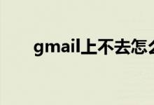 gmail上不去怎么辦（gmail上不去）