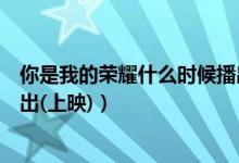 你是我的榮耀什么時(shí)候播出周幾（你是我的榮耀什么時(shí)候播出(上映)）