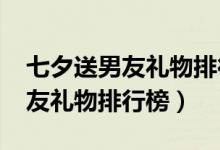 七夕送男友禮物排行榜1000左右（七夕送男友禮物排行榜）