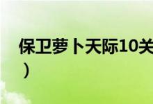 保衛(wèi)蘿卜天際10關怎么過（保衛(wèi)蘿卜天際12）