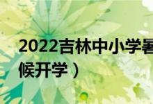 2022吉林中小學(xué)暑假放假時(shí)間公布（什么時(shí)候開(kāi)學(xué)）
