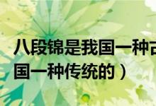 八段錦是我國一種古老的導(dǎo)引術(shù)（八段錦是我國一種傳統(tǒng)的）