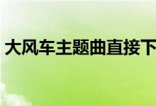 大風(fēng)車主題曲直接下載（大風(fēng)車主題曲歌詞）