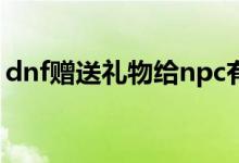 dnf贈送禮物給npc有什么用（dnf贈送禮物）