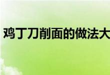 雞丁刀削面的做法大全（雞丁刀削面的做法）