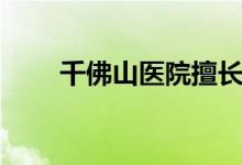 千佛山醫(yī)院擅長什么（千佛山簡介）