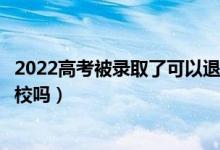 2022高考被錄取了可以退檔去其他學(xué)校嗎（還能企業(yè)其他學(xué)校嗎）