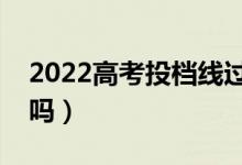 2022高考投檔線過了就是錄取嗎（會(huì)被退檔嗎）