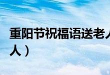 重陽(yáng)節(jié)祝福語(yǔ)送老人簡(jiǎn)短（重陽(yáng)節(jié)祝福語(yǔ)送老人）