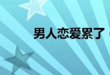 男人戀愛累了（男人戀愛時(shí)結(jié)局）