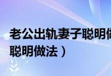 老公出軌妻子聰明做法大全集（老公出軌妻子聰明做法）