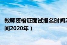 教師資格證面試報(bào)名時(shí)間2021河北（教師資格證面試報(bào)名時(shí)間2020年）