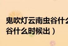 鬼吹燈云南蟲谷什么時間上映（鬼吹燈云南蟲谷什么時候出）