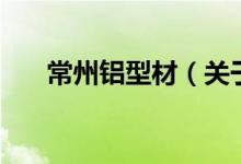常州鋁型材（關(guān)于常州鋁型材的介紹）