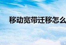 移動(dòng)寬帶遷移怎么辦理（移動(dòng)寬帶遷移）