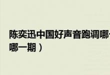 陳奕迅中國(guó)好聲音跑調(diào)哪一期完整（陳奕迅中國(guó)好聲音跑調(diào)哪一期）