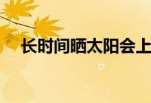 長時(shí)間曬太陽會(huì)上火嗎（長時(shí)間曬太陽）