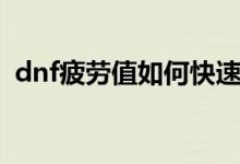dnf疲勞值如何快速恢復(fù)（dnf疲勞值燃燒）