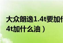 大眾朗逸1.4t要加什么油加九幾的（新朗逸1 4t加什么油）