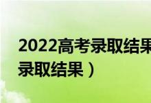 2022高考錄取結(jié)果什么時候公布（幾號能查錄取結(jié)果）