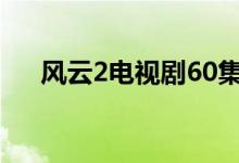 風(fēng)云2電視劇60集（風(fēng)云2電視劇劇情）