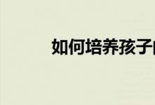 如何培養(yǎng)孩子的學(xué)習(xí)習(xí)慣和方法