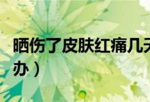 曬傷了皮膚紅痛幾天能好（曬傷了皮膚紅怎么辦）