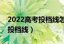 2022高考投檔線怎么劃分出來的（如何確定投檔線）