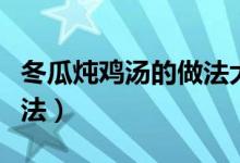 冬瓜燉雞湯的做法大全家常(冬瓜燉雞湯的做法)
