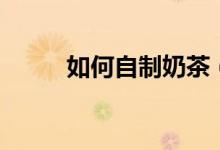 如何自制奶茶（如何自制草莓醬）