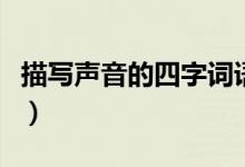 描寫聲音的四字詞語(yǔ)有（描寫聲音的四字詞語(yǔ)）