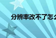 分辨率改不了怎么辦（分辨率改不了）